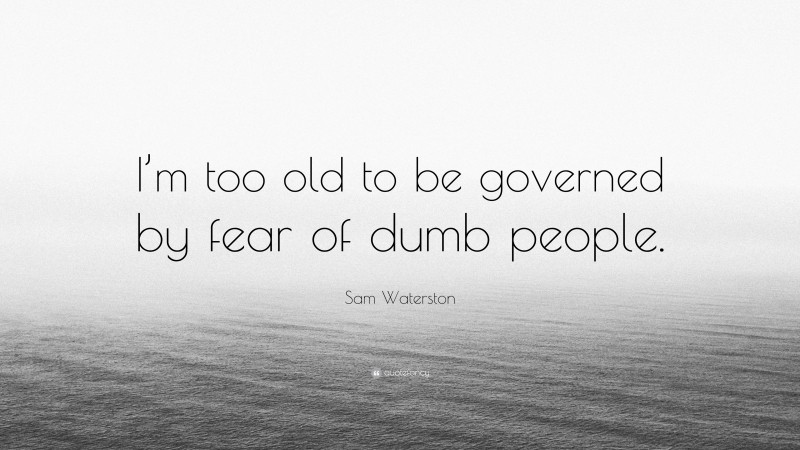 Sam Waterston Quote: “I’m too old to be governed by fear of dumb people.”