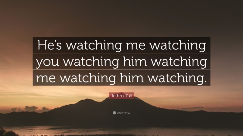 Jethro Tull Quote: “He’s watching me watching you watching him watching me watching him watching.”
