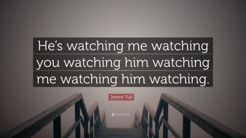 Jethro Tull Quote: “He’s watching me watching you watching him watching me watching him watching.”