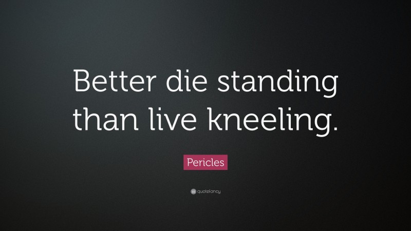 Pericles Quote: “Better die standing than live kneeling.”