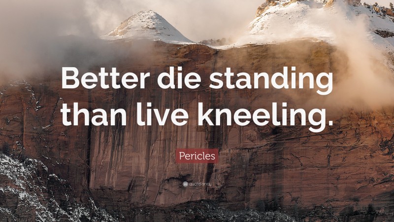 Pericles Quote: “Better die standing than live kneeling.”
