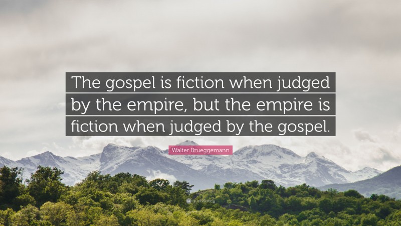Walter Brueggemann Quote: “The gospel is fiction when judged by the empire, but the empire is fiction when judged by the gospel.”