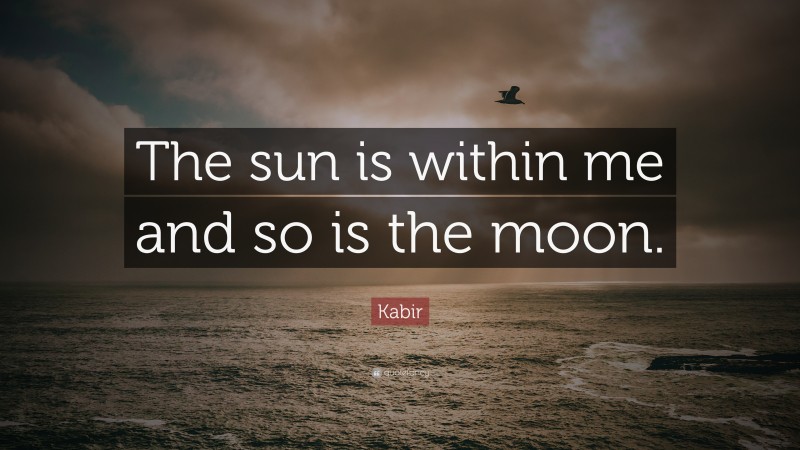 Kabir Quote: “The sun is within me and so is the moon.”