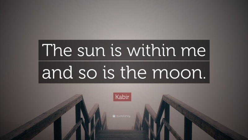 Kabir Quote: “The sun is within me and so is the moon.”