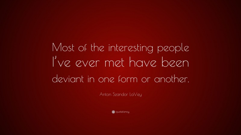 Anton Szandor LaVey Quote: “Most of the interesting people I’ve ever met have been deviant in one form or another.”