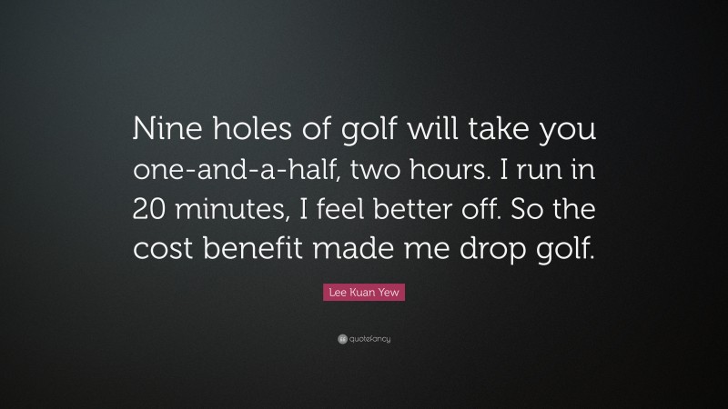Lee Kuan Yew Quote: “Nine holes of golf will take you one-and-a-half, two hours. I run in 20 minutes, I feel better off. So the cost benefit made me drop golf.”