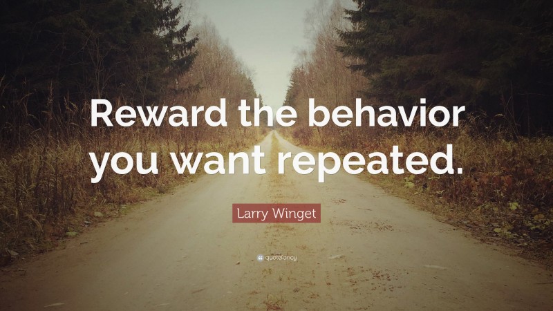 Larry Winget Quote: “Reward the behavior you want repeated.”
