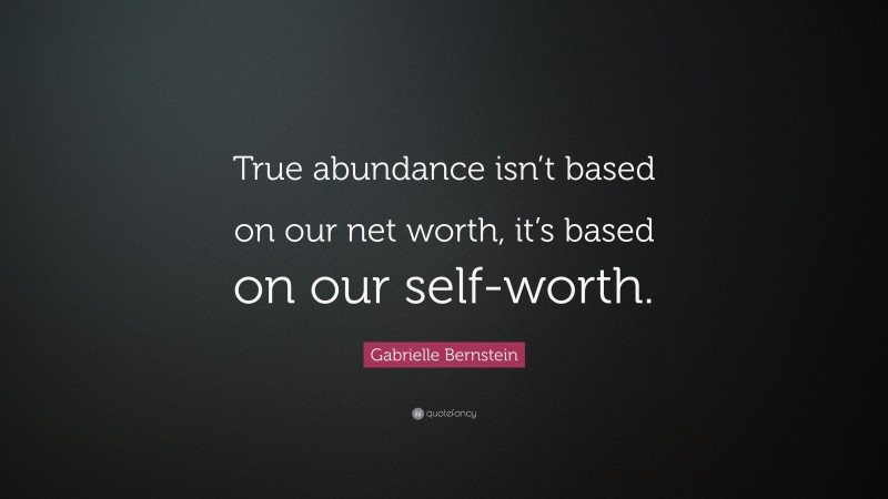 Gabrielle Bernstein Quote: “True abundance isn’t based on our net worth, it’s based on our self-worth.”