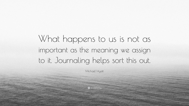Michael Hyatt Quote: “What happens to us is not as important as the meaning we assign to it. Journaling helps sort this out.”