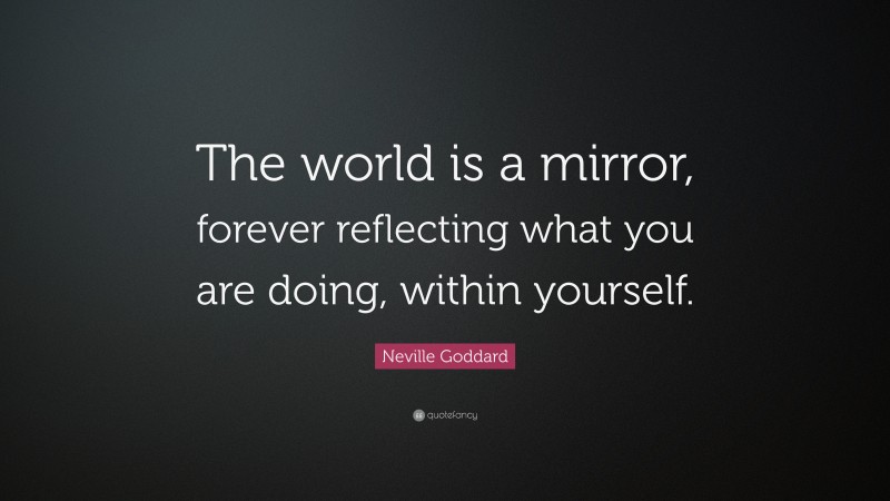 Neville Goddard Quote: “The world is a mirror, forever reflecting what you are doing, within yourself.”