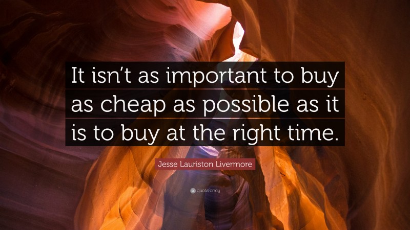 Jesse Lauriston Livermore Quote: “It isn’t as important to buy as cheap as possible as it is to buy at the right time.”