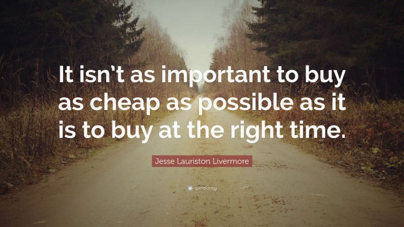 Jesse Lauriston Livermore Quote: “It isn’t as important to buy as cheap as possible as it is to buy at the right time.”