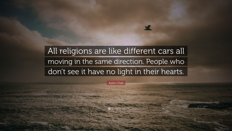 Ajahn Chah Quote: “All religions are like different cars all moving in the same direction. People who don’t see it have no light in their hearts.”