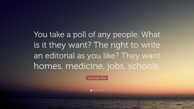 Lee Kuan Yew Quote: “You take a poll of any people. What is it they want? The right to write an editorial as you like? They want homes, medicine, jobs, schools.”
