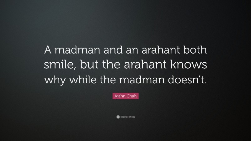 Ajahn Chah Quote: “A madman and an arahant both smile, but the arahant knows why while the madman doesn’t.”