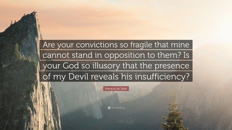 Marquis de Sade Quote: “Are your convictions so fragile that mine cannot stand in opposition to them? Is your God so illusory that the presence of my Devil reveals his insufficiency?”