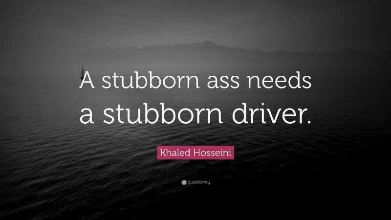Khaled Hosseini Quote: “A stubborn ass needs a stubborn driver.”
