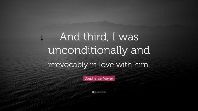 Stephenie Meyer Quote: “And third, I was unconditionally and irrevocably in love with him.”