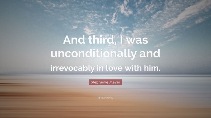 Stephenie Meyer Quote: “And third, I was unconditionally and irrevocably in love with him.”