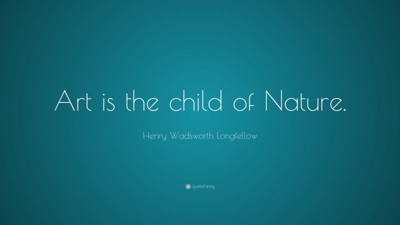 Henry Wadsworth Longfellow Quote: “Art is the child of Nature.”