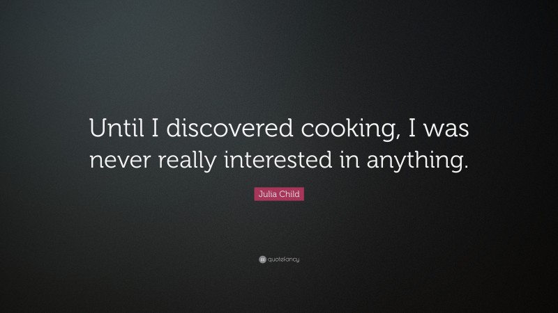 Julia Child Quote: “Until I discovered cooking, I was never really interested in anything.”