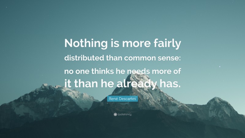René Descartes Quote: “Nothing is more fairly distributed than common sense: no one thinks he needs more of it than he already has.”