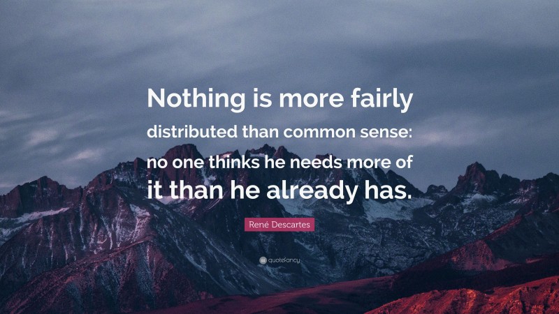 René Descartes Quote: “Nothing is more fairly distributed than common sense: no one thinks he needs more of it than he already has.”