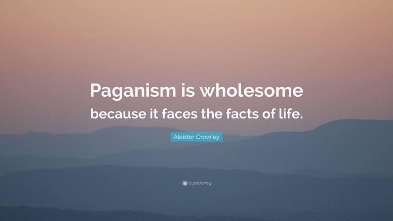 Aleister Crowley Quote: “Paganism is wholesome because it faces the facts of life.”