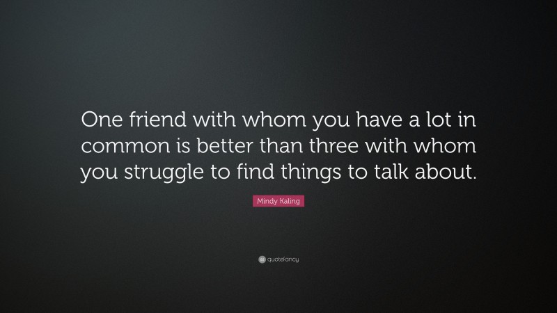Mindy Kaling Quote: “One friend with whom you have a lot in common is better than three with whom you struggle to find things to talk about.”