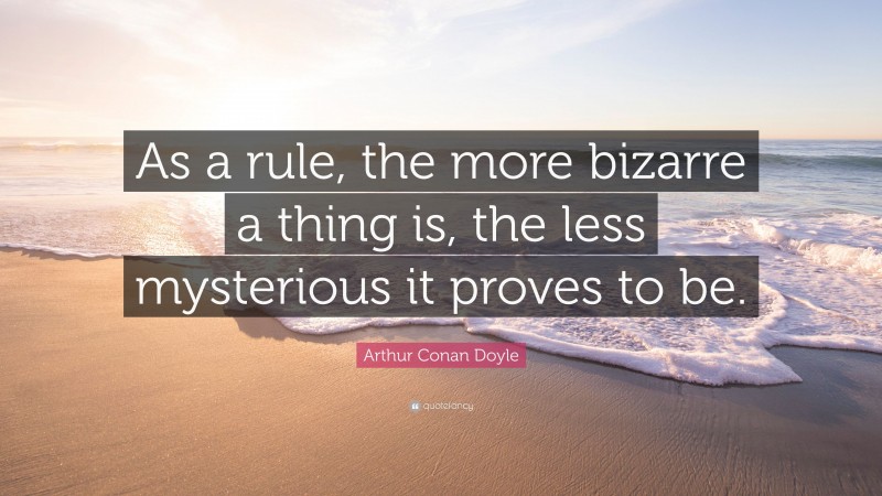Arthur Conan Doyle Quote: “As a rule, the more bizarre a thing is, the less mysterious it proves to be.”