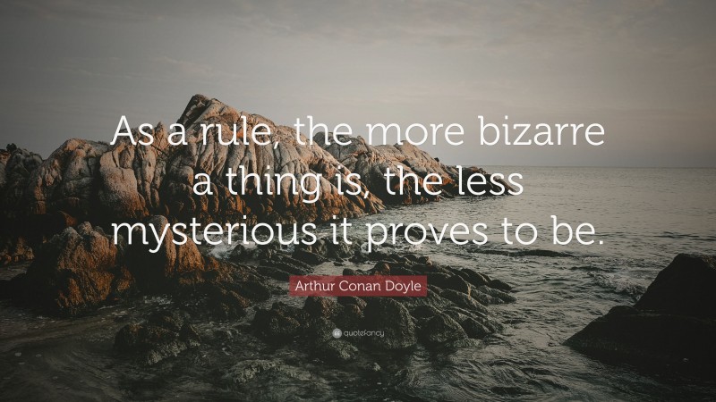 Arthur Conan Doyle Quote: “As a rule, the more bizarre a thing is, the less mysterious it proves to be.”