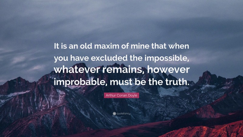 Arthur Conan Doyle Quote: “It is an old maxim of mine that when you have excluded the impossible, whatever remains, however improbable, must be the truth.”