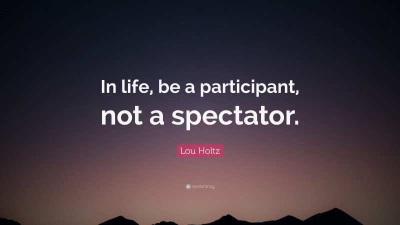 Lou Holtz Quote: “In life, be a participant, not a spectator.”
