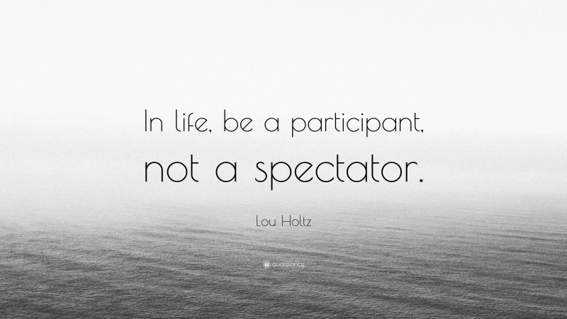 Lou Holtz Quote: “In life, be a participant, not a spectator.”