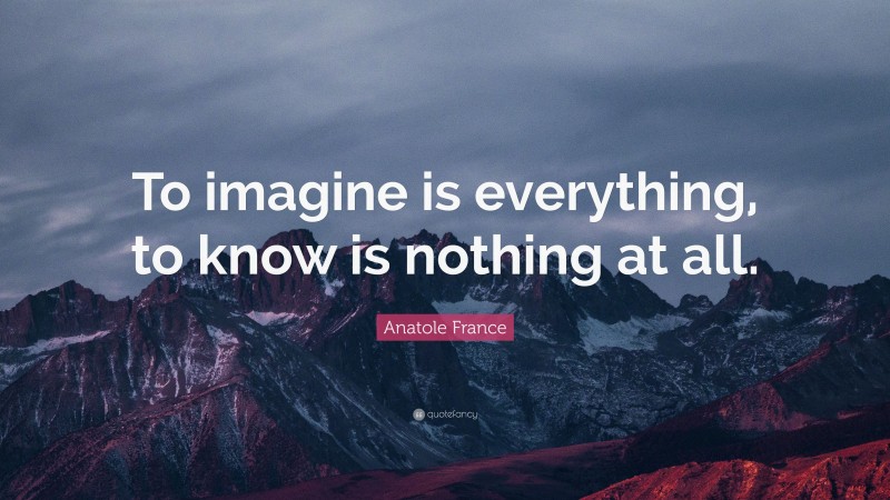 Anatole France Quote: “To imagine is everything, to know is nothing at all.”