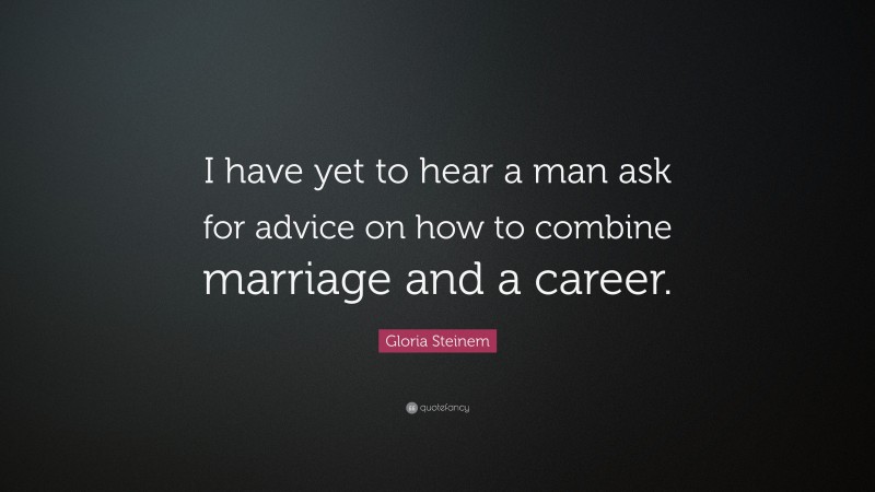Gloria Steinem Quote: “I have yet to hear a man ask for advice on how to combine marriage and a career.”