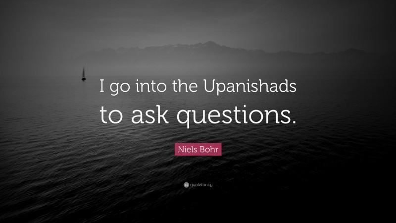 Niels Bohr Quote: “I go into the Upanishads to ask questions.”