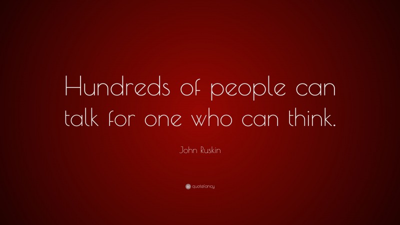 John Ruskin Quote: “Hundreds of people can talk for one who can think.”