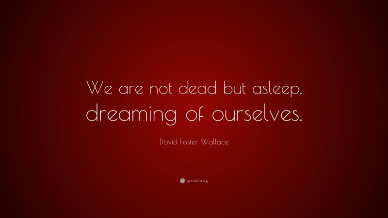 David Foster Wallace Quote: “We are not dead but asleep, dreaming of ourselves.”