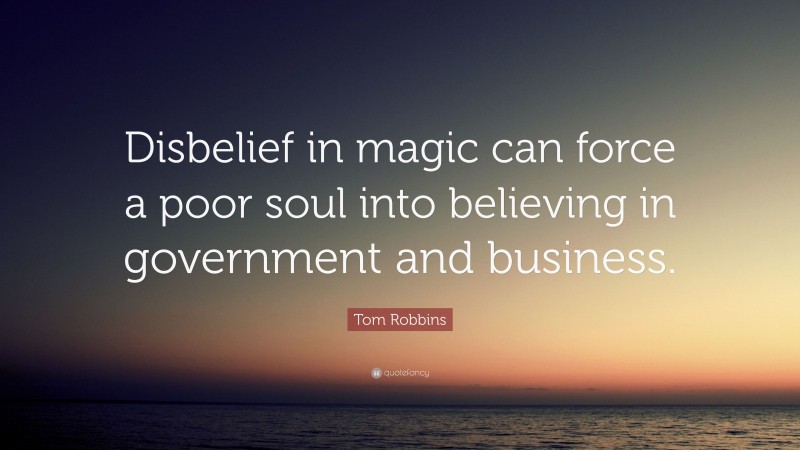Tom Robbins Quote: “Disbelief in magic can force a poor soul into believing in government and business.”