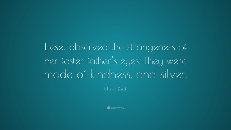 Markus Zusak Quote: “Liesel observed the strangeness of her foster father’s eyes. They were made of kindness, and silver.”