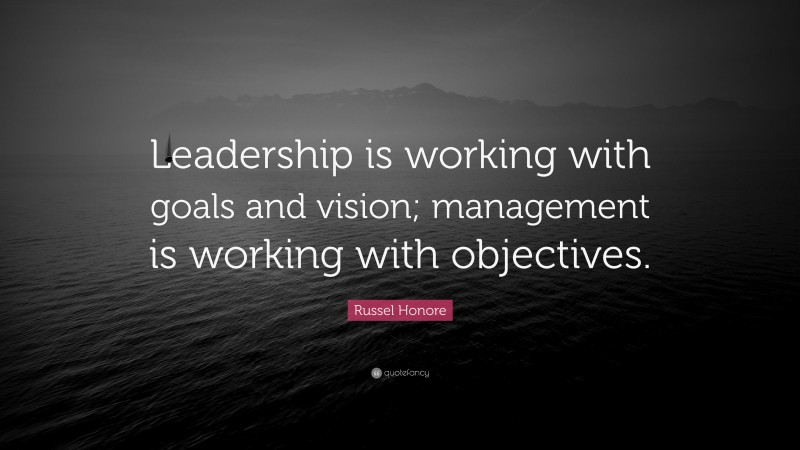 Russel Honore Quote: “Leadership is working with goals and vision; management is working with objectives.”