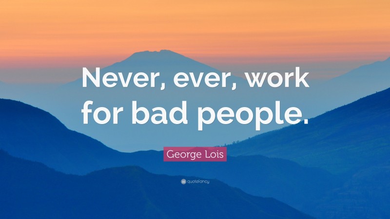 George Lois Quote: “Never, ever, work for bad people.”