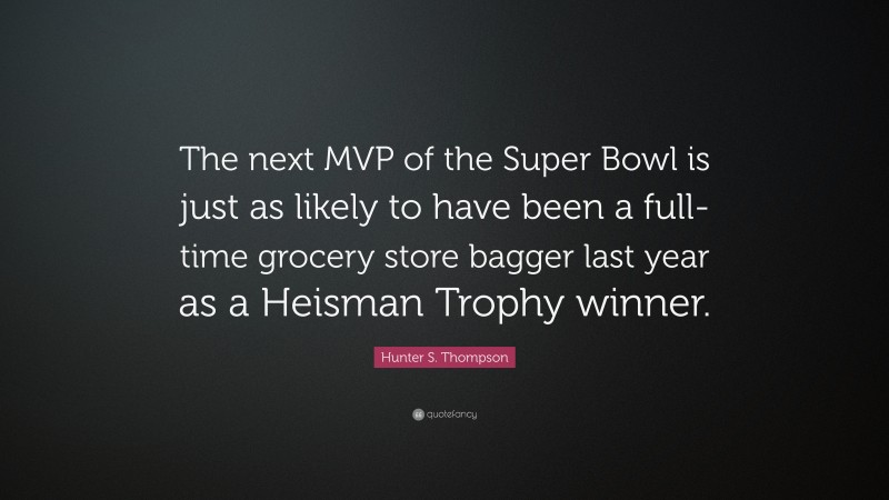 Hunter S. Thompson Quote: “The next MVP of the Super Bowl is just as likely to have been a full-time grocery store bagger last year as a Heisman Trophy winner.”