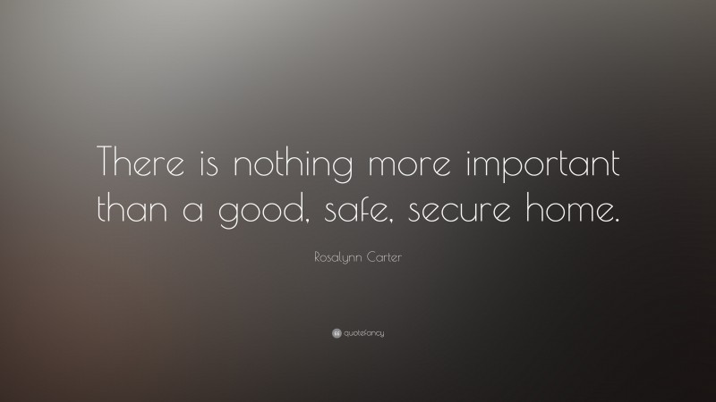 Rosalynn Carter Quote: “There is nothing more important than a good, safe, secure home.”