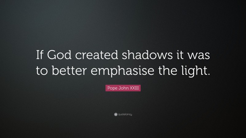 Pope John XXIII Quote: “If God created shadows it was to better emphasise the light.”