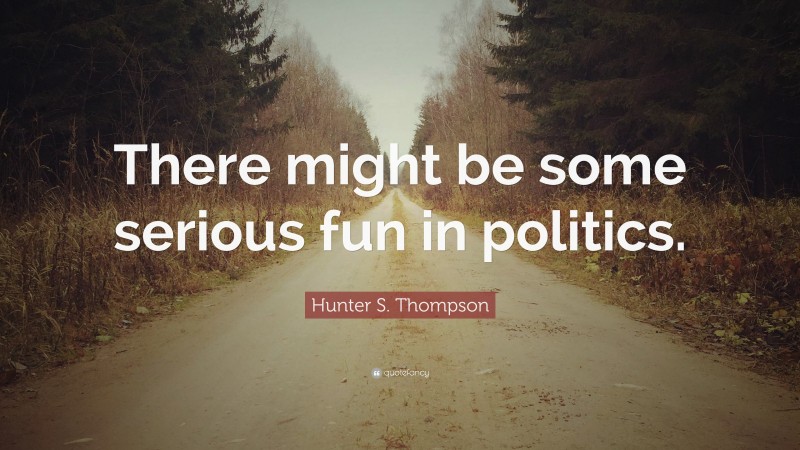 Hunter S. Thompson Quote: “There might be some serious fun in politics.”