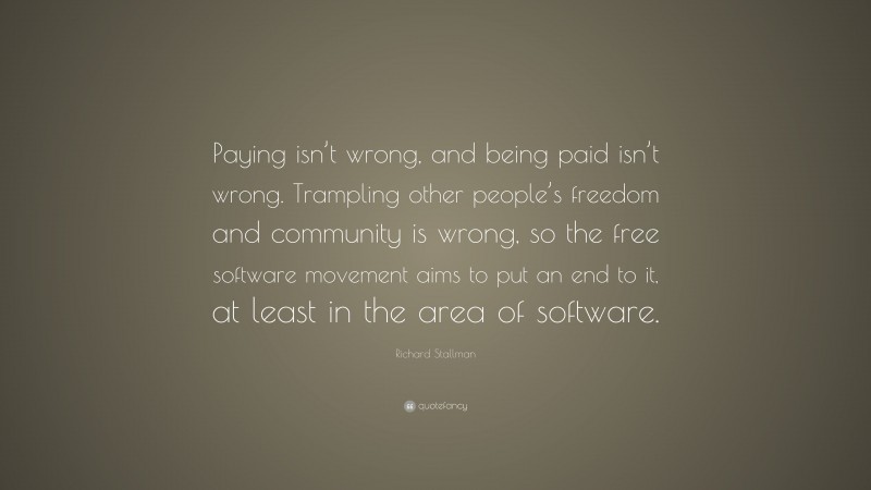 Richard Stallman Quote: “Paying isn’t wrong, and being paid isn’t wrong. Trampling other people’s freedom and community is wrong, so the free software movement aims to put an end to it, at least in the area of software.”