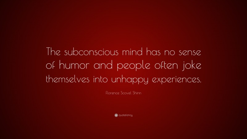 Florence Scovel Shinn Quote: “The subconscious mind has no sense of humor and people often joke themselves into unhappy experiences.”