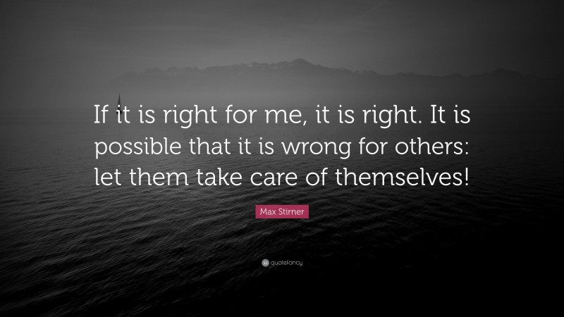 Max Stirner Quote: “If it is right for me, it is right. It is possible that it is wrong for others: let them take care of themselves!”